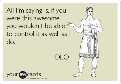 All I'm saying is, if you
were this awesome
you wouldn't be able
to control it as well as I
do.

                        -DLO 