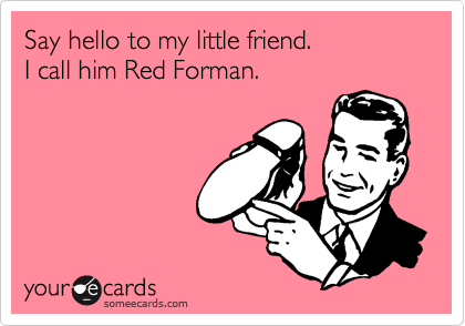 Say hello to my little friend.
I call him Red Forman.