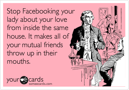 Stop Facebooking your
lady about your love
from inside the same
house. It makes all of
your mutual friends
throw up in their
mouths.