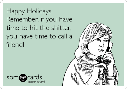 Happy Holidays. 
Remember, if you have
time to hit the shitter,
you have time to call a
friend!