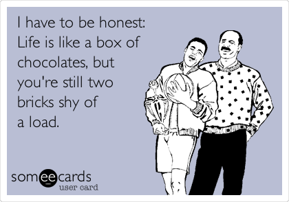 I have to be honest:
Life is like a box of
chocolates, but 
you're still two
bricks shy of 
a load.