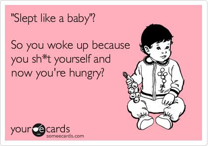 "Slept like a baby"?

So you woke up because
you sh*t yourself and
now you're hungry?