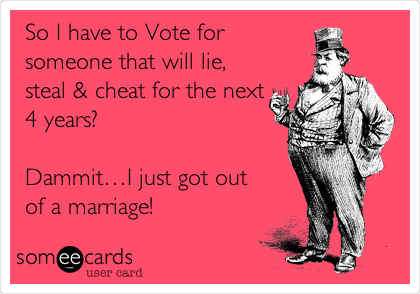 So I have to Vote for
someone that will lie,
steal & cheat for the next
4 years?

Dammitâ€¦I just got out
of a marriage!