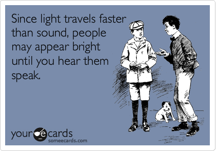 Since light travels faster
than sound, people
may appear bright
until you hear them
speak.