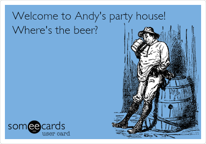 Welcome to Andy's party house!
Where's the beer?