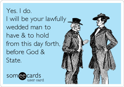 Yes. I do. 
I will be your lawfully 
wedded man to
have & to hold
from this day forth,
before God &
State.