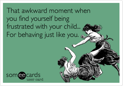That awkward moment when 
you find yourself being
frustrated with your child...
For behaving just like you.