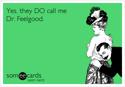 Yes, they DO call me
Dr. Feelgood.