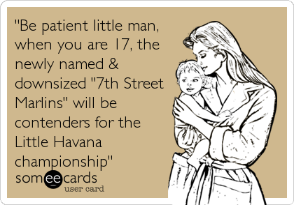 "Be patient little man, 
when you are 17, the
newly named &
downsized "7th Street
Marlins" will be
contenders for the
Little Havana
championship"