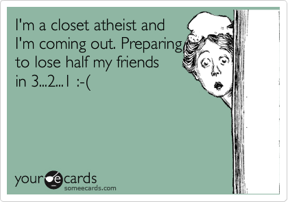 I'm a closet atheist and
I'm coming out. Preparing
to lose half my friends
in 3...2...1 :-(