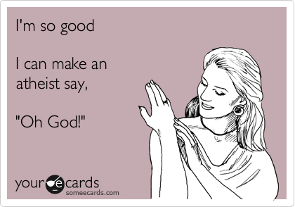 I'm so good

I can make an
atheist say,

"Oh God!"