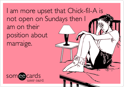 I am more upset that Chick-fil-A is
not open on Sundays then I
am on their
position about 
marraige. 
