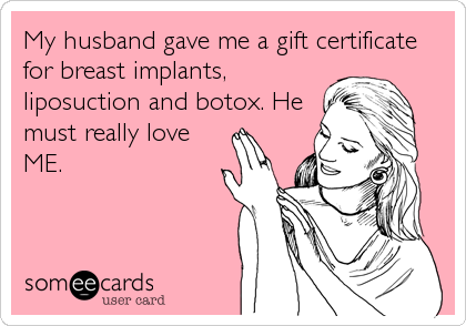 My husband gave me a gift certificate
for breast implants,
liposuction and botox. He
must really love
ME.