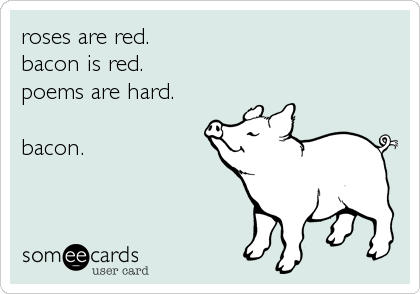 roses are red.
bacon is red.
poems are hard.

bacon.