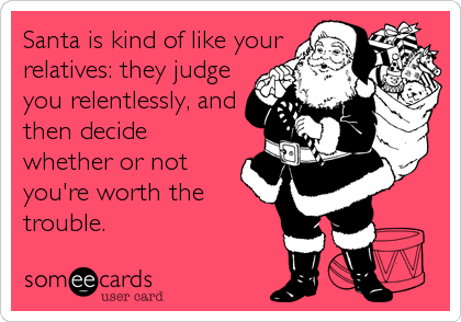 Santa is kind of like your
relatives: they judge
you relentlessly, and
then decide
whether or not
you're worth the
trouble.