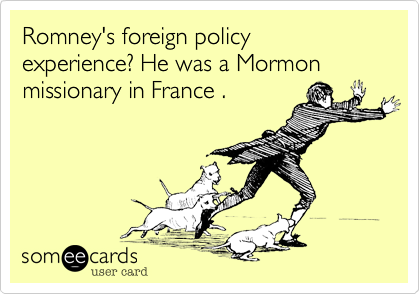 Romney"s foreign policy experience? He was a Mormon missionary in France .