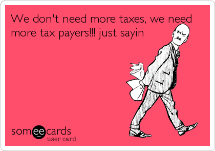 We don't need more taxes, we need
more tax payers!!! just sayin