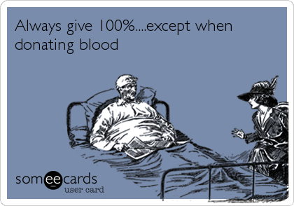 Always give 100%....except when
donating blood