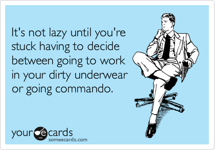 
It's not lazy until you're
stuck having to decide
between going to work
in your dirty underwear
or going commando.