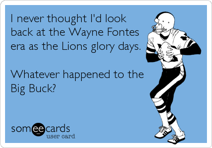 I never thought I'd look
back at the Wayne Fontes
era as the Lions glory days.

Whatever happened to the
Big Buck?