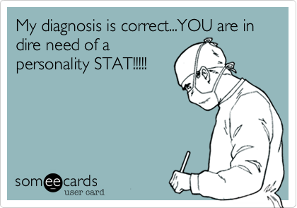 My diagnosis is correct...YOU are in dire need of a
personality