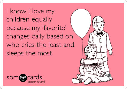 I know I love my
children equally
because my 'favorite'
changes daily based on
who cries the least and
sleeps the most.