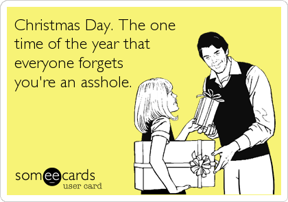 Christmas Day. The one
time of the year that
everyone forgets
you're an asshole.