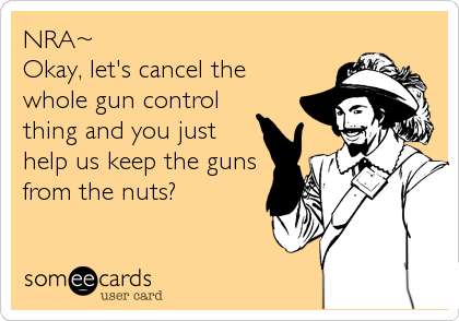 NRA~
Okay, let's cancel the
whole gun control
thing and you just
help us keep the guns
from the nuts?