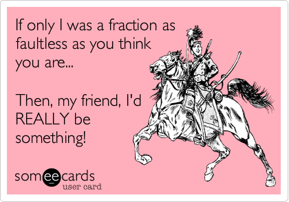 If only I was a fraction as
faultless as you think
you are...

Then, my friend, I'd
REALLY be
something!