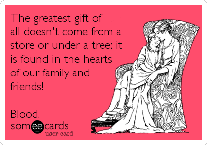 The greatest gift of
all doesn't come from a
store or under a tree: it
is found in the hearts
of our family and
friends!

Blood.
