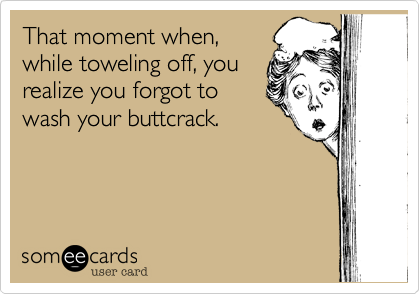 That moment when%2C
while toweling off%2C you
realize you forgot to
wash your buttcrack.