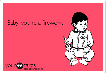  

 Baby, you're a firework. 