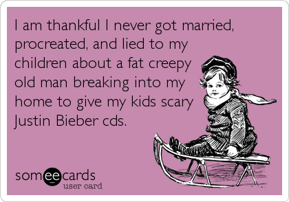 I am thankful I never got married, 
procreated, and lied to my
children about a fat creepy
old man breaking into my
home to give my kids scary 
Justin Bieber cds.
