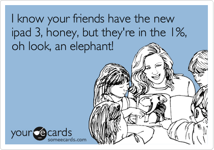 I know your friends have the new ipad 3, honey, but they're in the 1%, oh look, an elephant!