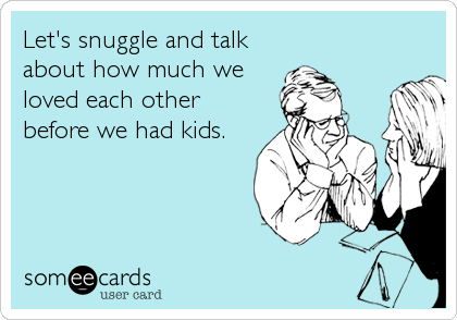 Let's snuggle and talk
about how much we
loved each other
before we had kids.