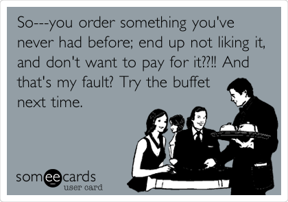 So---you order something you've
never had before; end up not liking it,
and don't want to pay for it??!! And
that's my fault? Try the buffet
next time. 