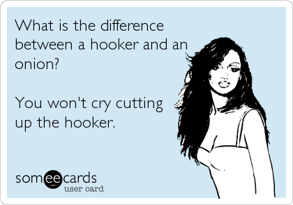 What is the difference
between a hooker and an
onion?

You won't cry cutting
up the hooker.