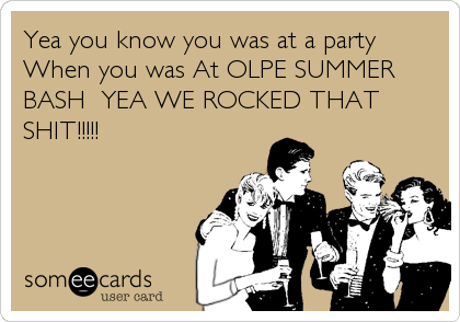 Yea you know you was at a party
When you was At OLPE SUMMER
BASH  YEA WE ROCKED THAT
SHIT!!!!!