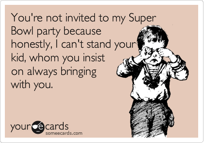 You're not invited to my Super Bowl party because
honestly, I can't stand your
kid, whom you insist
on always bringing
with you.