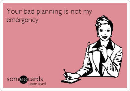 Your bad planning is not my
emergency.