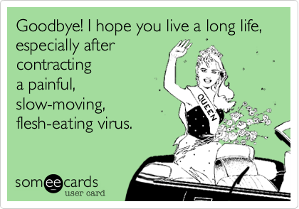 Goodbye! I hope you live a long life%2C  especially after
contracting
a painful%2C
slow-moving%2C
flesh-eating virus.