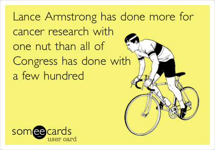 Lance Armstrong has done more for
cancer research with
one nut than all of
Congress has done with
a few hundred