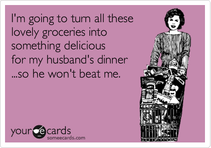 I'm going to turn all these
lovely groceries into
something delicious 
for my husband's dinner
...so he won't beat me.