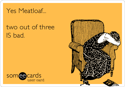 Yes Meatloaf...

two out of three 
IS bad.