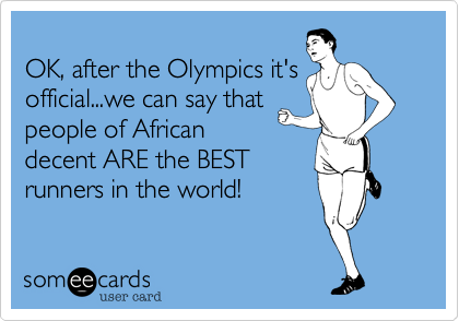 
OK, after the Olympics it's
official...we can say that 
people of African
decent ARE the BEST
runners in the world!