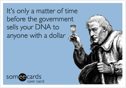 It's only a matter of time
before the government
sells your DNA to
anyone with a dollar