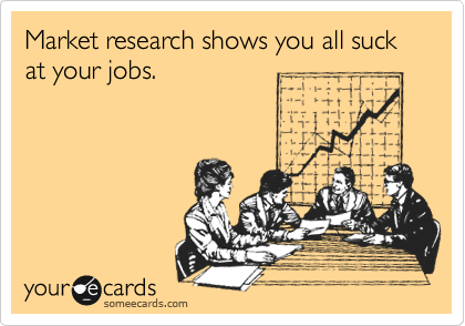 Market research shows you all suck at your jobs.
