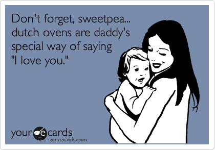 Don't forget, sweetpea...
dutch ovens are daddy's
special way of saying
"I love you."