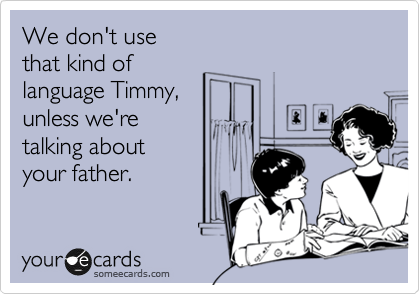 We don't use 
that kind of 
language Timmy,
unless we're 
talking about 
your father.

