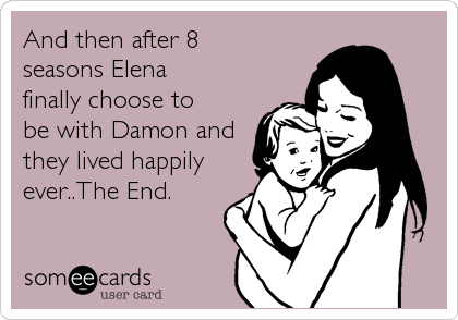And then after 8
seasons Elena
finally choose to
be with Damon and
they lived happily
ever..The End.
